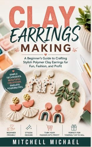 Clay Earrings Making: A Beginner's Guide to Crafting Stylish Polymer Clay Earrings for Fun, Fashion, and Profit