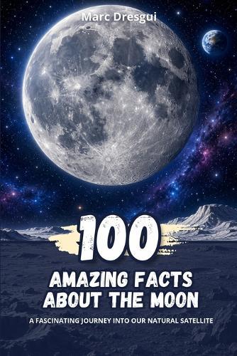 100 Amazing Facts about the Moon: A fascinating journey into our natural satellite