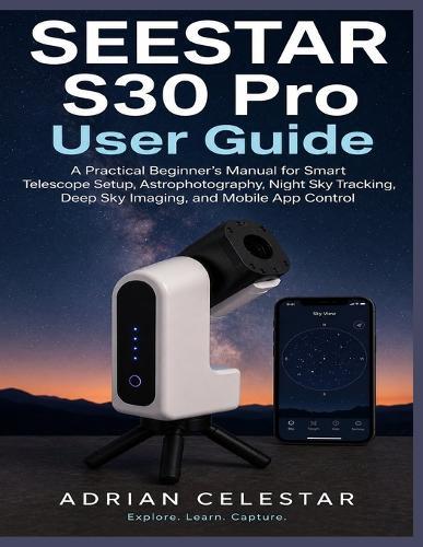 Seestar S30 Pro User Guide: A Practical Beginner's Manual for Smart Telescope Setup, Astrophotography, Night Sky Tracking, Deep Sky Imaging, and Mobile App Control