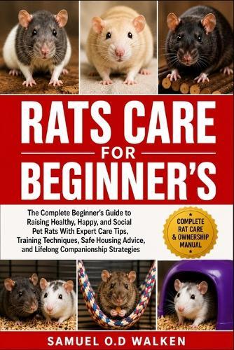 Rats Care for Beginner's: The Complete Beginner's Guide to Raising Healthy, Happy, and Social Pet Rats With Expert Care Tips, Training Techniques, Safe Housing Advice, and Lifelong Companionship Strategies
