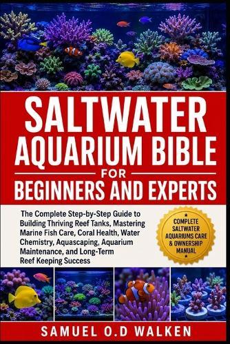 Saltwater Aquarium Bible for Beginners and Experts: The Complete Step-by-Step Guide to Building Thriving Reef Tanks, Mastering Marine Fish Care, Coral Health, Water Chemistry, Aquascaping, Aquarium Maintenance, and Long-Term Reef Keeping Success