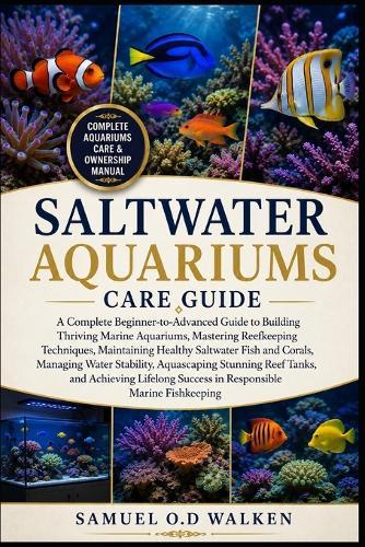 Saltwater Aquariums Care Guide: A Complete Beginner-to-Advanced Guide to Building Thriving Marine Aquariums, Mastering Reefkeeping Techniques, Maintaining Healthy Saltwater Fish and Corals, Managing Water Stability, Aquascaping Stunning Reef Tanks
