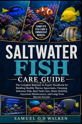 Saltwater Fish Care Guide: The Complete Beginner to Expert Handbook for Building Healthy Marine Aquariums, Choosing Saltwater Fish, Reef Tank Care, Water Stability, Aquarium Maintenance, and Long-Term Marine Success