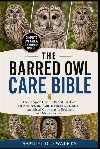 The Barred Owl Care Bible: The Complete Guide to Barred Owl Care, Behavior, Feeding, Training, Health Management, and Ethical Ownership for Beginners and Advanced Keepers