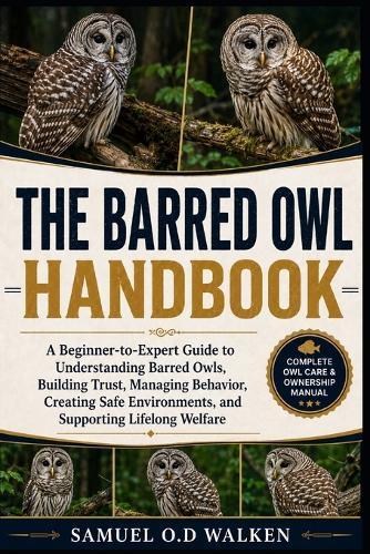 The Barred Owl Handbook: A Beginner-to-Expert Guide to Understanding Barred Owls, Building Trust, Managing Behavior, Creating Safe Environments, and Supporting Lifelong Welfare