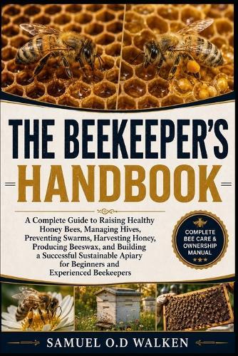 The Beekeeper's Handbook: A Complete Guide to Raising Healthy Honey Bees, Managing Hives, Preventing Swarms, Harvesting Honey, Producing Beeswax, and Building a Successful Sustainable Apiary for Beginners and Experienced Beekeepers