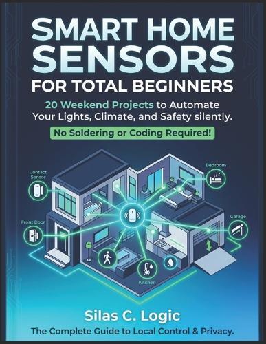 Smart Home Sensors for Total Beginners: 20 Weekend Projects to Automate Your Lights, Climate, and Safety. No Soldering or Advanced Coding Required