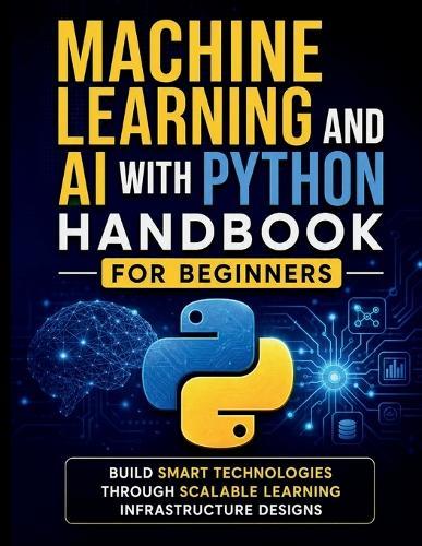 Machine Learning and AI With Python Handbook for Beginners: Build Smart Technologies Through Scalable Learning Infrastructure Designs