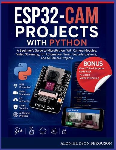 Esp32-CAM Projects with Python: A Beginner's Guide to MicroPython, WiFi Camera Modules, Video Streaming, IoT Automation, Smart Security Systems, and AI Camera Projects