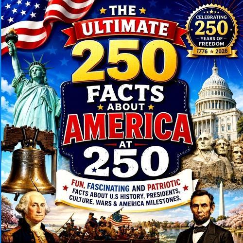 The Ultimate 250 Facts About America at 250: Fun, Fascinating & Patriotic Facts About U.S. History, Presidents, Culture, Wars & American Milestones