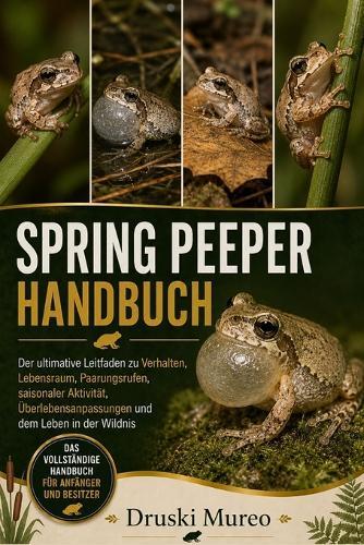 Spring-Peeper-Handbuch: Der ultimative Leitfaden zu Verhalten, Lebensraum, Paarungsrufen, saisonaler Aktivität, Überlebensanpassungen und dem Leben in der Wildnis