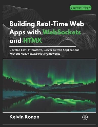 Building Real-Time Web Apps with WebSockets and HTMX: Develop Fast, Interactive, Server-Driven Applications Without Heavy JavaScript Frameworks