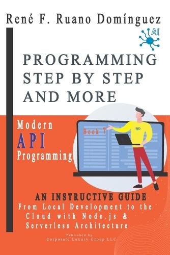 PROGRAMMING STEP BY STEP AND MORE - Book 7: Modern API Programming: From Local Development to the Cloud with Node.js and Serverless Architecture