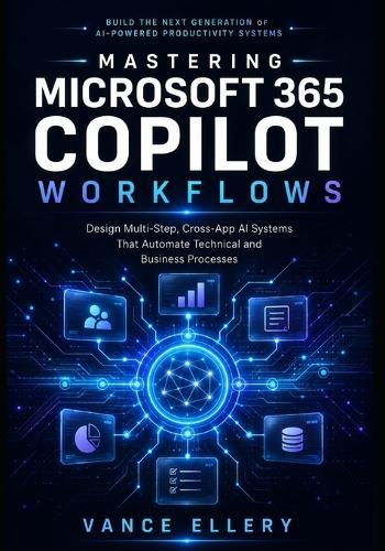 Mastering Microsoft 365 Copilot Workflows: Design Multi-Step, Cross-App AI Systems That Automate Technical and Business Processes