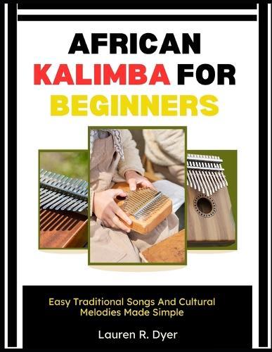 African Kalimba For Beginners: Easy Traditional Songs And Cultural Melodies Made Simple: Step-By-Step Guide To Playing Authentic African Thumb Piano Rhythms, Even If You've Never Played Music Before