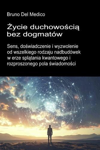 Życie duchowością bez dogmatów.: Sens, doświadczenie i wyzwolenie od wszelkiego rodzaju nadbudówek w erze splątania kwantowego i rozproszonego pola świadomości.