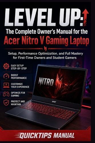 Level Up: The Complete Owner's Manual for the Acer Nitro V Gaming Laptop: Setup, Performance Optimization, and Full Mastery for First-Time Owners and Student Gamers