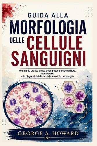 Guida Alla Morfologia Delle Cellule Sanguigni: Una guida pratica passo dopo passo per identificare, interpretare, e la diagnosi dei disturbi delle cellule del sangue