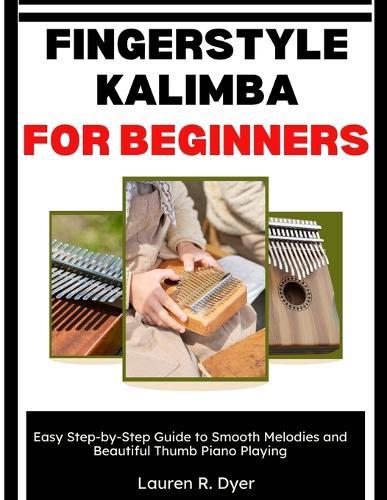 Fingerstyle Kalimba for Beginners: Easy Step-by-Step Guide to Smooth Melodies and Beautiful Thumb Piano Playing: A Beginner Guide To Finger Control, Smooth Melody Flow, And Effortless Kalimba Playing