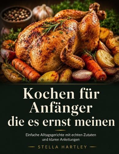 Kochen für Anfänger die es ernst meinen: Einfache Alltagsgerichte mit echten Zutaten und klaren Anleitungen