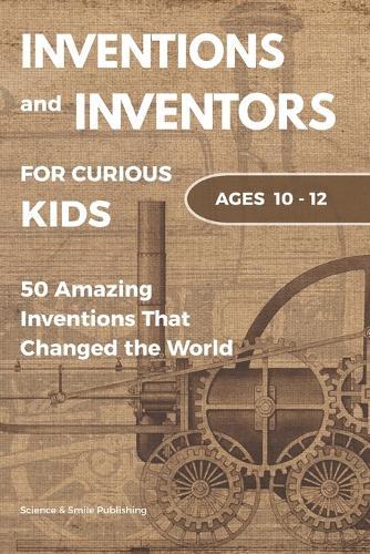 Inventions and Inventors for Kids: 50 Amazing Inventions That Changed the World: Fun Stories of Science, History, Technology, and Everyday Objects for Ages 10-12