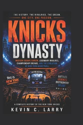Knicks Dynasty: Madison Square Garden, Legendary Rivalries, Championship Dreams, and the Evolution of New York Basketball