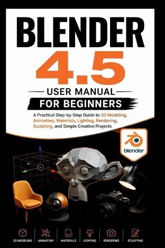 Blender 4.5 User manual for beginners: A practical step-by-step guide to 3D modelling, Animation, materials, lighting, rendering sculptings and simple creative projects.