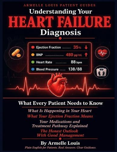 Understanding Your Heart Failure Diagnosis: What Every Patient Needs to Know After a Heart Failure Diagnosis - What Is Happening in Your Heart, What Your Ejection Fraction Means, Your Medications.