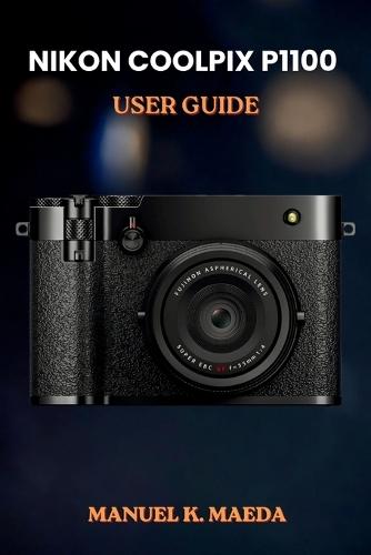 Nikon Coolpix P1100 User Guide: ultimate step by step manual with practical tips on camera operation, photo editing, and shooting styles