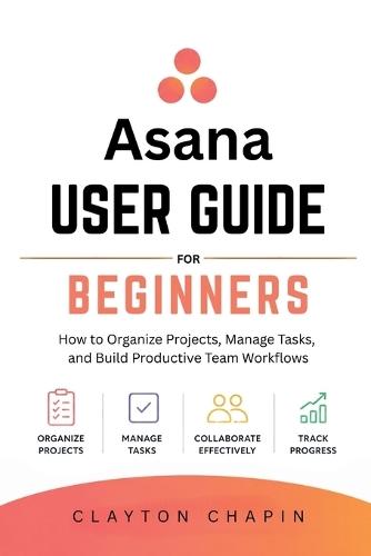 Asana User Guide for Beginners: How to Organize Projects, Manage Tasks, and Build Productive Team Workflows