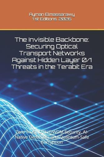 The Invisible Backbone: Securing Optical Transport Networks Against Hidden Layer 0/1 Threats in the Terabit Era: Zero Trust, OTN/DWDM Security, AI-Native Detection, and Quantum-Safe Encryption