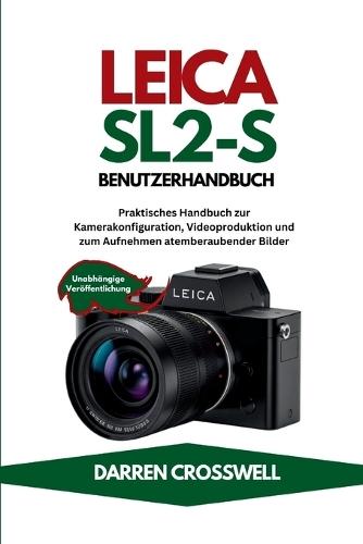 Leica SL2-S Benutzerhandbuch: Praktisches Handbuch zur Kamerakonfiguration, Videoproduktion und zum Aufnehmen atemberaubender Bilder