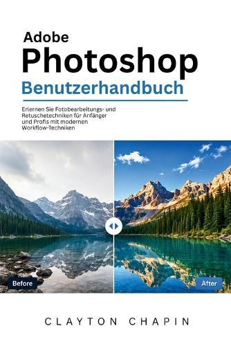 Adobe Photoshop Benutzerhandbuch: Erlernen Sie Fotobearbeitungs- und Retuschetechniken für Anfänger und Profis mit modernen Workflow-Techniken