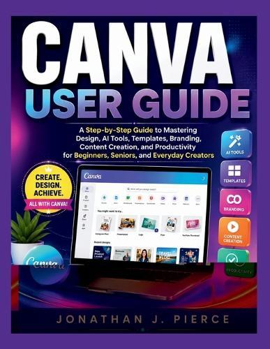 Canva User Guide: A Step-by-Step Guide to Mastering Design, AI Tools, Templates, Branding, Content Creation, and Productivity for Beginners, Seniors, and Everyday Creators