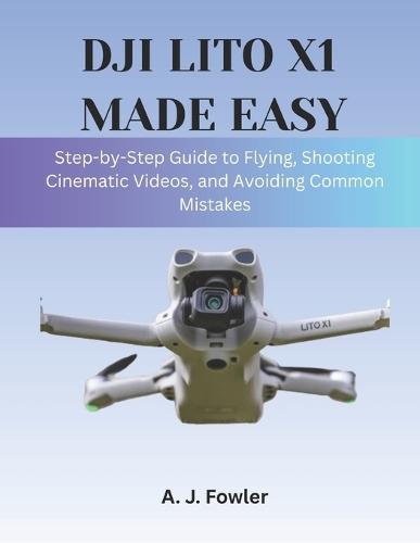 Dji Lito X1 Made Easy: Step-by-Step Guide to Flying, Shooting Cinematic Videos, and Avoiding Common Mistakes