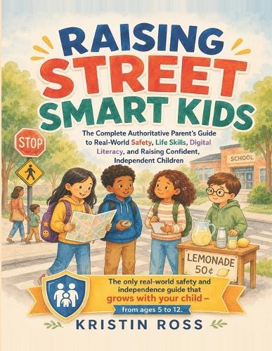 Raising Street Smart Kids: The Complete Authoritative Parent's Guide to Real-World Safety, Life Skills, Digital Literacy, and Raising Confident, Independent Children