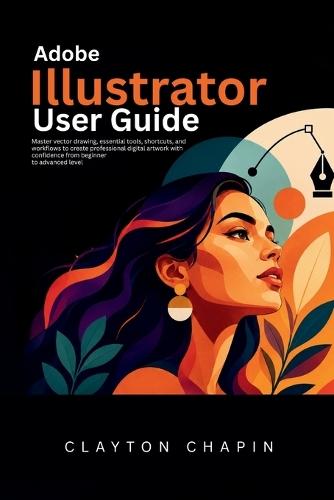 Adobe Illustrator User Guide: Master vector drawing, essential tools, shortcuts, and workflows to create professional digital artwork with confidence from beginner to advanced level