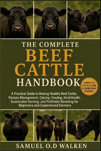 The Complete Beef Cattle Handbook: A Practical Guide to Raising Healthy Beef Cattle, Pasture Management, Calving, Feeding, Herd Health, Sustainable Farming, and Profitable Ranching for Beginners and Experienced Farmers