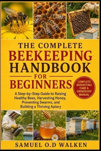 The Complete Beekeeping Handbook for Beginners: A Step-by-Step Guide to Raising Healthy Bees, Harvesting Honey, Preventing Swarms, and Building a Thriving Apiary