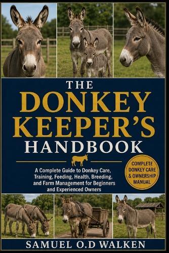 The Donkey Keeper's Handbook: A Complete Guide to Donkey Care, Training, Feeding, Health, Breeding, and Farm Management for Beginners and Experienced Owners