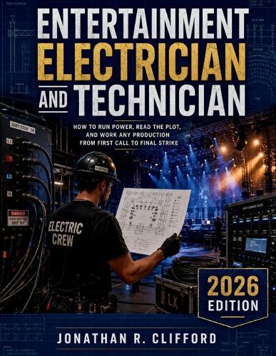 Entertainment Electrician and Technician: How to Run Power, Read the Plot, and Work Any Production from First Call to Final Strike