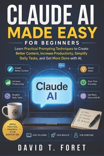 Claude AI Made Easy for Beginners: Learn Practical Prompting Techniques to Create Better Content, Increase Productivity, Simplify Daily Tasks, and Get More Done with AI.