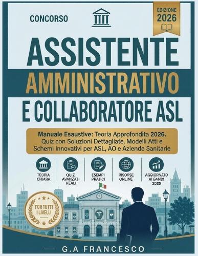 Concorso Assistente Amministrativo e Collaboratore ASL - Manuale Esaustivo: Teoria Approfondita 2026, Quiz con Soluzioni Dettagliate, Modelli Atti e Schemi Innovativi per ASL, AO e Aziende Sanitarie