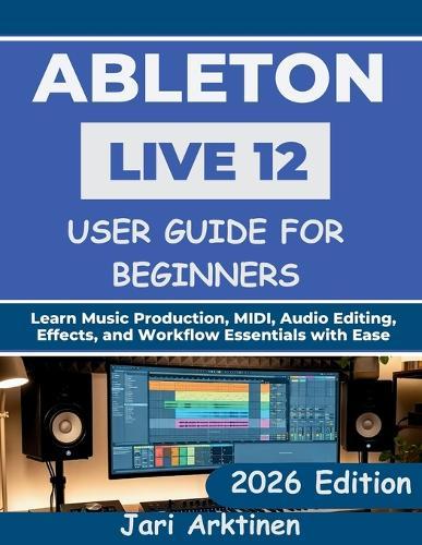 Ableton Live 12 User Guide for Beginners 2026: Learn Music Production, MIDI, Audio Editing, Effects, and Workflow Essentials with Ease