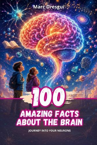 100 Amazing Facts about the Brain: Journey into your neurons
