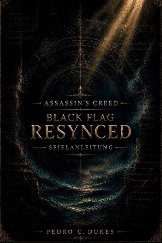Assassin's Creed Black Flag Resynced Spielanleitung: Der ultimative Piratenstrategie-Begleiter mit Story-Komplettlösungen, Kampftipps, Schiffs-Upgrades, Sammelobjekten und Tipps zur Endspiel-Meistersc