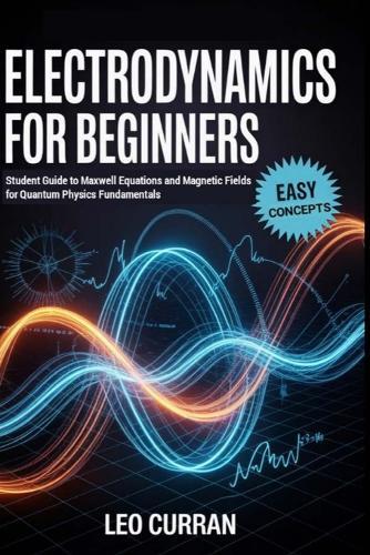 Electrodynamics For Beginners: Student Guide to Maxwell Equations and Magnetic Fields for Quantum Physics Fundamentals