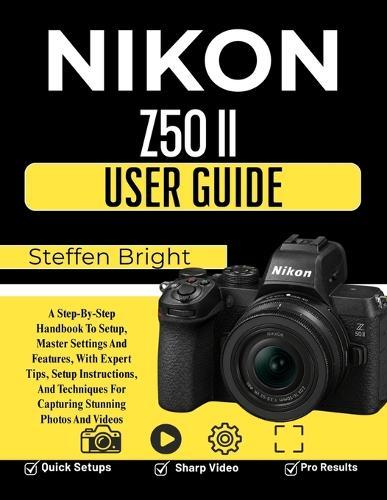 Nikon Z50 II User Guide: A Step-By-Step Handbook To Setup, Master Settings And Features, With Expert Tips, Setup Instructions, And Techniques For Capturing Stunning Photos And Videos