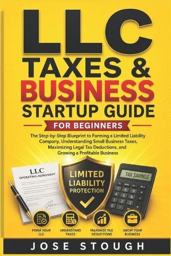 LLC Taxes & Business Startup Guide for Beginners: The Step-by-Step Blueprint to Forming a Limited Liability Company, Understanding Small Business Taxes, Maximizing Legal Tax Deductions.