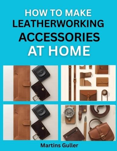 How to make Leatherworking Accessories at Home: Simple Projects for Handmade Belts, Wallets, and Bags